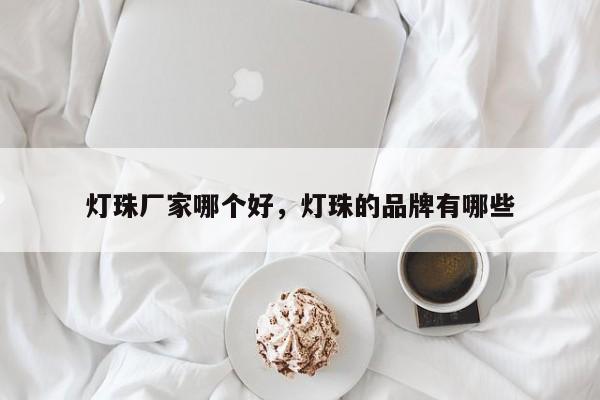 灯珠厂家哪个好，灯珠的品牌有哪些-第1张图片-LED灯珠-LED灯珠贴片-LED灯珠厂家台宏光电