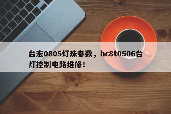 台宏0805灯珠参数，hc8t0506台灯控制电路维修！-第1张图片-LED灯珠-LED灯珠贴片-LED灯珠厂家台宏光电