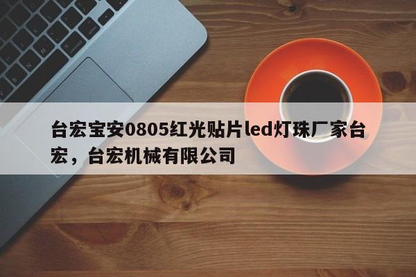 台宏宝安0805红光贴片led灯珠厂家台宏，台宏机械有限公司-第1张图片-LED灯珠-LED灯珠贴片-LED灯珠厂家台宏光电