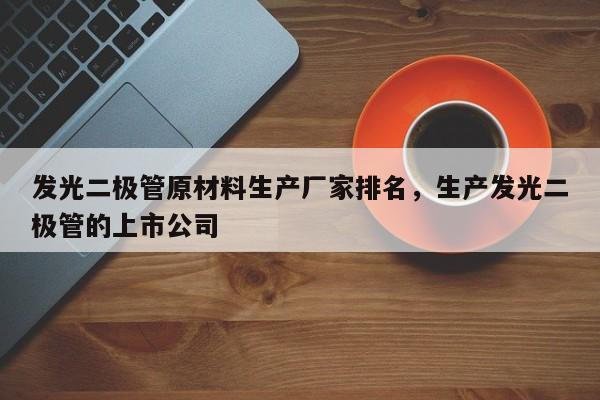 发光二极管原材料生产厂家排名，生产发光二极管的上市公司-第1张图片-LED灯珠-LED灯珠贴片-LED灯珠厂家台宏光电