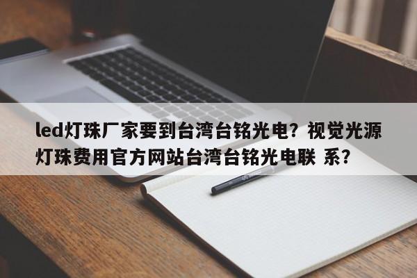 led灯珠厂家要到台湾台铭光电？视觉光源灯珠费用官方网站台湾台铭光电联 系？-第1张图片-LED灯珠-LED灯珠贴片-LED灯珠厂家台宏光电