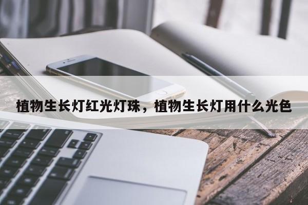 植物生长灯红光灯珠，植物生长灯用什么光色-第1张图片-LED灯珠-LED灯珠贴片-LED灯珠厂家台宏光电