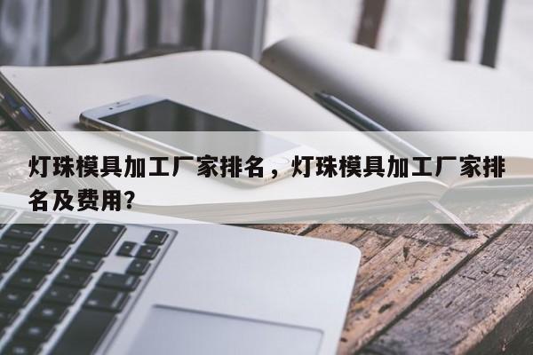 灯珠模具加工厂家排名，灯珠模具加工厂家排名及费用？-第1张图片-LED灯珠-LED灯珠贴片-LED灯珠厂家台宏光电