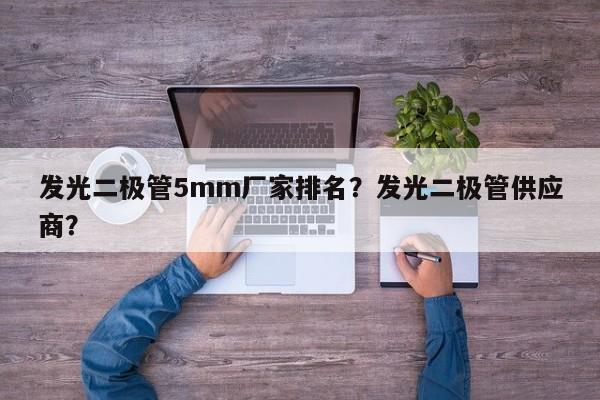 发光二极管5mm厂家排名？发光二极管供应商？-第1张图片-LED灯珠-LED灯珠贴片-LED灯珠厂家台宏光电