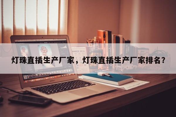 灯珠直插生产厂家，灯珠直插生产厂家排名？-第1张图片-LED灯珠-LED灯珠贴片-LED灯珠厂家台宏光电