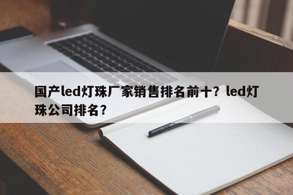 国产led灯珠厂家销售排名前十？led灯珠公司排名？-第1张图片-LED灯珠-LED灯珠贴片-LED灯珠厂家台宏光电