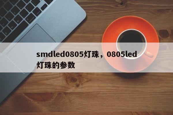 smdled0805灯珠，0805led灯珠的参数-第1张图片-LED灯珠-LED灯珠贴片-LED灯珠厂家台宏光电