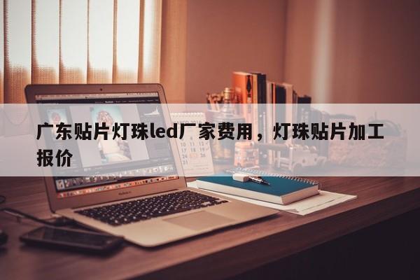 广东贴片灯珠led厂家费用，灯珠贴片加工报价-第1张图片-LED灯珠-LED灯珠贴片-LED灯珠厂家台宏光电