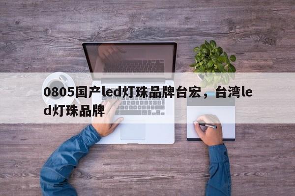 0805国产led灯珠品牌台宏，台湾led灯珠品牌-第1张图片-LED灯珠-LED灯珠贴片-LED灯珠厂家台宏光电