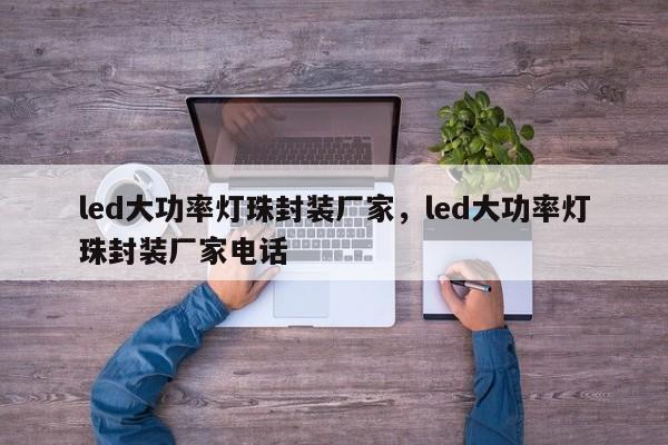 led大功率灯珠封装厂家，led大功率灯珠封装厂家电话-第1张图片-LED灯珠-LED灯珠贴片-LED灯珠厂家台宏光电
