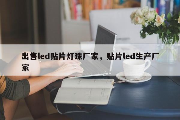 出售led贴片灯珠厂家，贴片led生产厂家-第1张图片-LED灯珠-LED灯珠贴片-LED灯珠厂家台宏光电