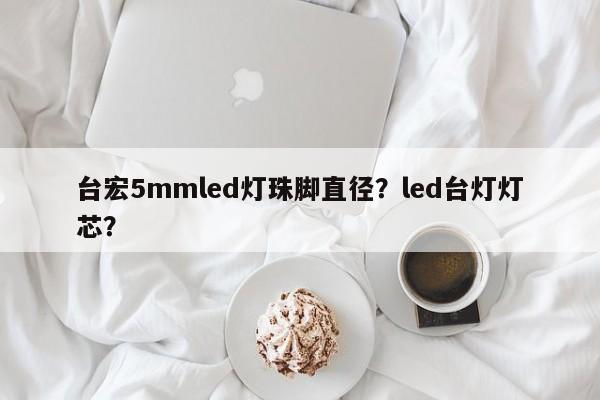 台宏5mmled灯珠脚直径？led台灯灯芯？-第1张图片-LED灯珠-LED灯珠贴片-LED灯珠厂家台宏光电