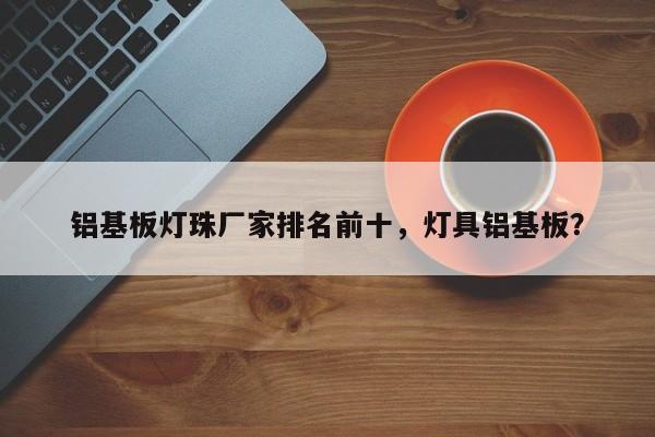 铝基板灯珠厂家排名前十，灯具铝基板？-第1张图片-LED灯珠-LED灯珠贴片-LED灯珠厂家台宏光电