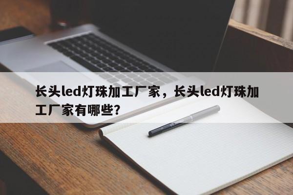 长头led灯珠加工厂家，长头led灯珠加工厂家有哪些？-第1张图片-LED灯珠-LED灯珠贴片-LED灯珠厂家台宏光电