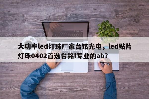 大功率led灯珠厂家台铭光电，led贴片灯珠0402首选台铭l专业的ab？-第1张图片-LED灯珠-LED灯珠贴片-LED灯珠厂家台宏光电