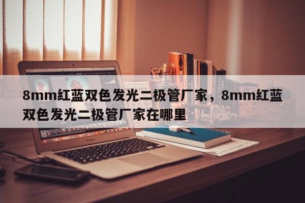 8mm红蓝双色发光二极管厂家，8mm红蓝双色发光二极管厂家在哪里-第1张图片-LED灯珠-LED灯珠贴片-LED灯珠厂家台宏光电