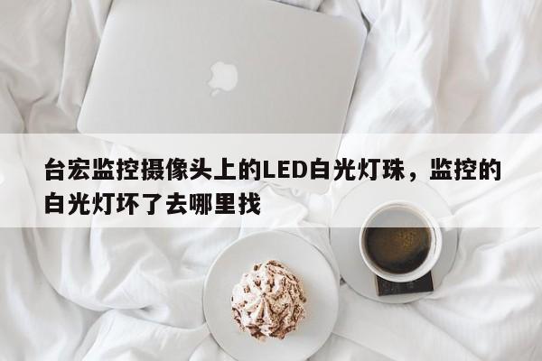 台宏监控摄像头上的LED白光灯珠，监控的白光灯坏了去哪里找-第1张图片-LED灯珠-LED灯珠贴片-LED灯珠厂家台宏光电