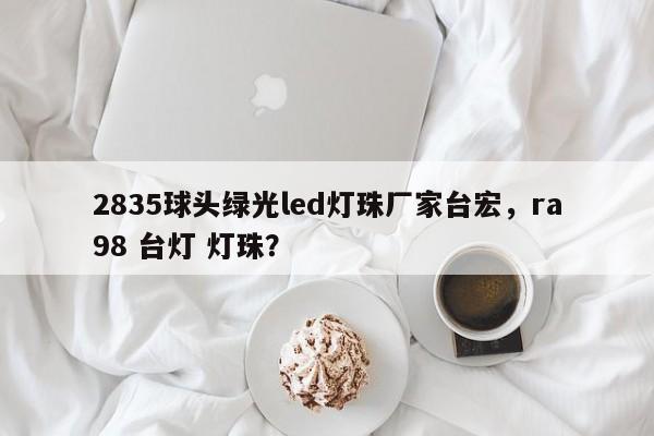 2835球头绿光led灯珠厂家台宏，ra98 台灯 灯珠？-第1张图片-LED灯珠-LED灯珠贴片-LED灯珠厂家台宏光电