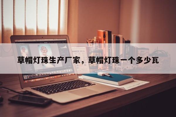 草帽灯珠生产厂家，草帽灯珠一个多少瓦-第1张图片-LED灯珠-LED灯珠贴片-LED灯珠厂家台宏光电