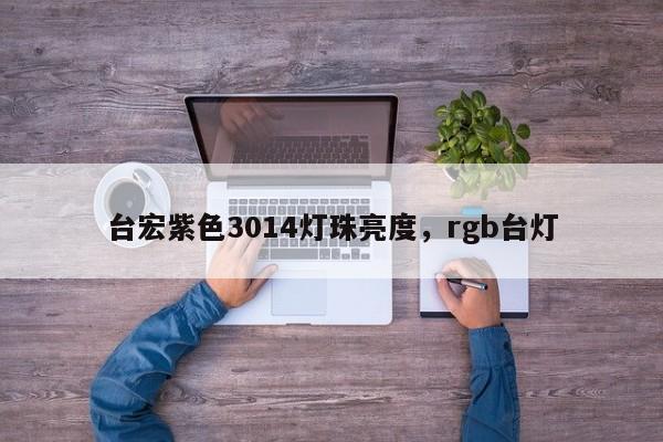 台宏紫色3014灯珠亮度，rgb台灯-第1张图片-LED灯珠-LED灯珠贴片-LED灯珠厂家台宏光电