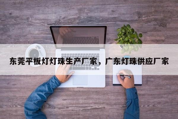 东莞平板灯灯珠生产厂家，广东灯珠供应厂家-第1张图片-LED灯珠-LED灯珠贴片-LED灯珠厂家台宏光电