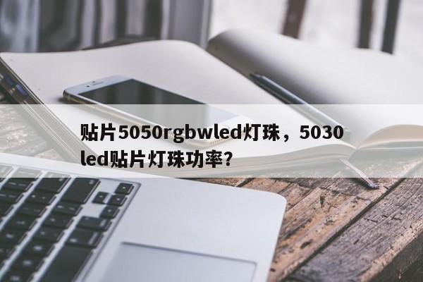 贴片5050rgbwled灯珠，5030led贴片灯珠功率？-第1张图片-LED灯珠-LED灯珠贴片-LED灯珠厂家台宏光电
