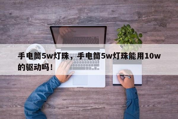 手电筒5w灯珠，手电筒5w灯珠能用10w的驱动吗！-第1张图片-LED灯珠-LED灯珠贴片-LED灯珠厂家台宏光电