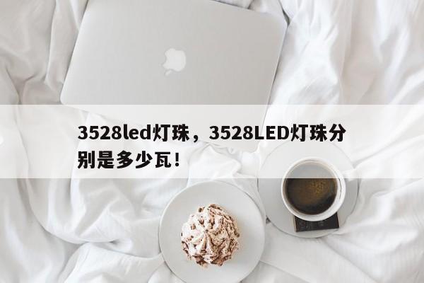 3528led灯珠，3528LED灯珠分别是多少瓦！-第1张图片-LED灯珠-LED灯珠贴片-LED灯珠厂家台宏光电