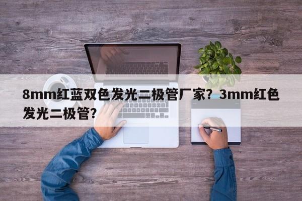 8mm红蓝双色发光二极管厂家？3mm红色发光二极管？-第1张图片-LED灯珠-LED灯珠贴片-LED灯珠厂家台宏光电