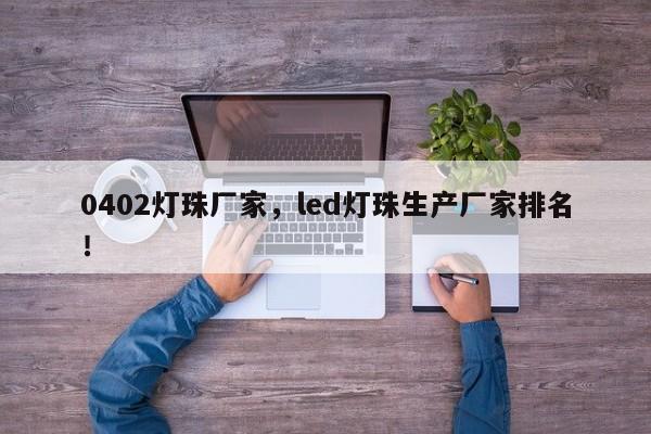 0402灯珠厂家，led灯珠生产厂家排名！-第1张图片-LED灯珠-LED灯珠贴片-LED灯珠厂家台宏光电