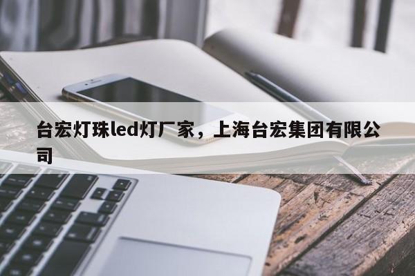台宏灯珠led灯厂家，上海台宏集团有限公司-第1张图片-LED灯珠-LED灯珠贴片-LED灯珠厂家台宏光电