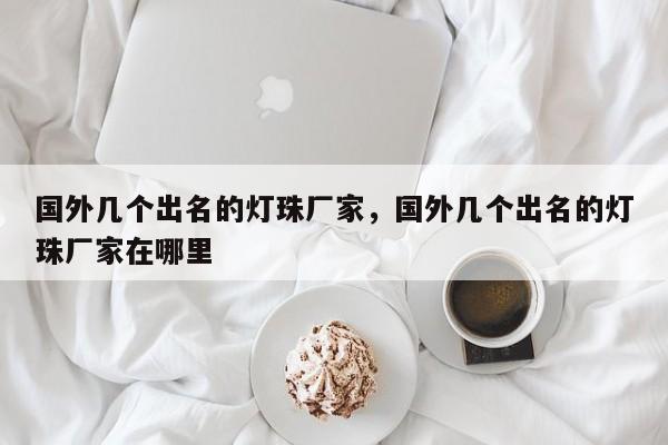 国外几个出名的灯珠厂家，国外几个出名的灯珠厂家在哪里-第1张图片-LED灯珠-LED灯珠贴片-LED灯珠厂家台宏光电