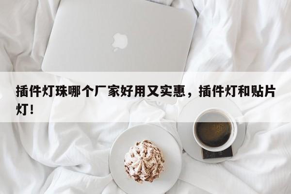 插件灯珠哪个厂家好用又实惠，插件灯和贴片灯！-第1张图片-LED灯珠-LED灯珠贴片-LED灯珠厂家台宏光电