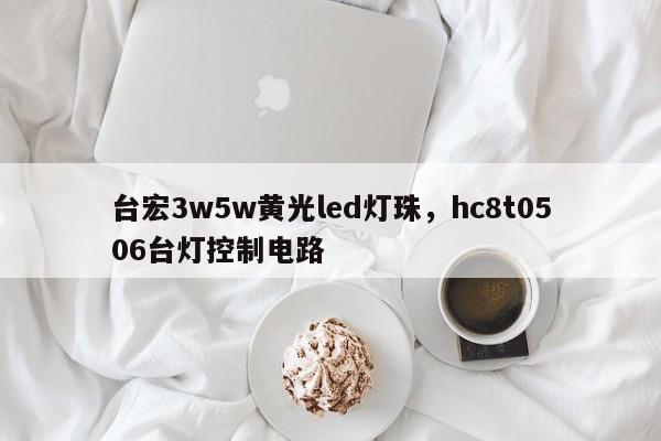 台宏3w5w黄光led灯珠，hc8t0506台灯控制电路-第1张图片-LED灯珠-LED灯珠贴片-LED灯珠厂家台宏光电