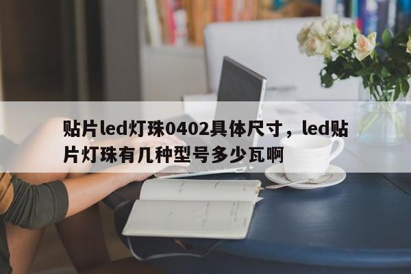 贴片led灯珠0402具体尺寸，led贴片灯珠有几种型号多少瓦啊-第1张图片-LED灯珠-LED灯珠贴片-LED灯珠厂家台宏光电