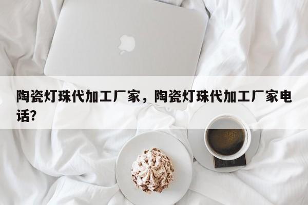 陶瓷灯珠代加工厂家，陶瓷灯珠代加工厂家电话？-第1张图片-LED灯珠-LED灯珠贴片-LED灯珠厂家台宏光电