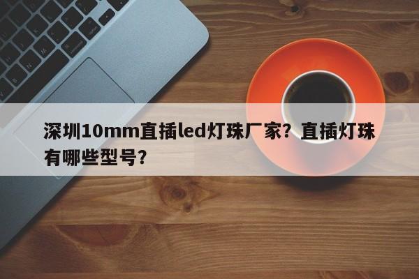 深圳10mm直插led灯珠厂家？直插灯珠有哪些型号？-第1张图片-LED灯珠-LED灯珠贴片-LED灯珠厂家台宏光电