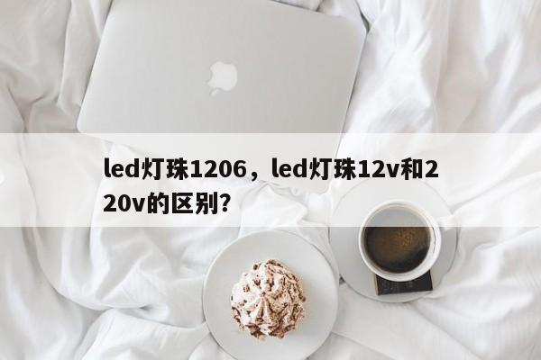 led灯珠1206，led灯珠12v和220v的区别？-第1张图片-LED灯珠-LED灯珠贴片-LED灯珠厂家台宏光电