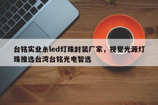 台铭实业糸led灯珠封装厂家，视觉光源灯珠推选台湾台铭光电智选-第1张图片-LED灯珠-LED灯珠贴片-LED灯珠厂家台宏光电