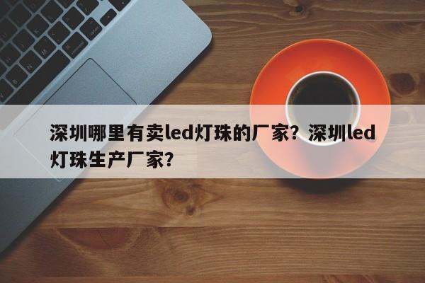 深圳哪里有卖led灯珠的厂家？深圳led灯珠生产厂家？-第1张图片-LED灯珠-LED灯珠贴片-LED灯珠厂家台宏光电