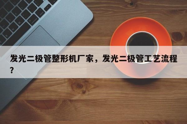 发光二极管整形机厂家，发光二极管工艺流程？-第1张图片-LED灯珠-LED灯珠贴片-LED灯珠厂家台宏光电