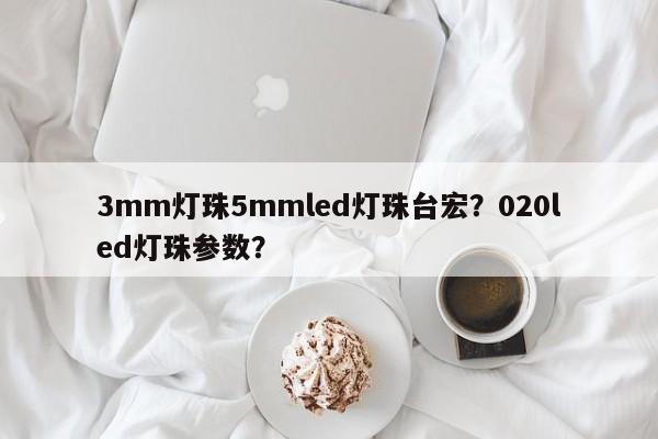 3mm灯珠5mmled灯珠台宏？020led灯珠参数？-第1张图片-LED灯珠-LED灯珠贴片-LED灯珠厂家台宏光电