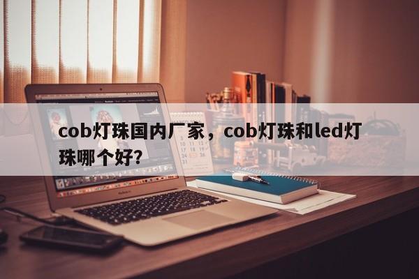 cob灯珠国内厂家，cob灯珠和led灯珠哪个好？-第1张图片-LED灯珠-LED灯珠贴片-LED灯珠厂家台宏光电
