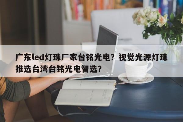 广东led灯珠厂家台铭光电？视觉光源灯珠推选台湾台铭光电智选？-第1张图片-LED灯珠-LED灯珠贴片-LED灯珠厂家台宏光电