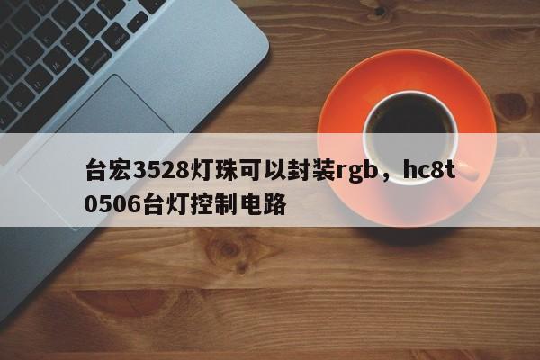 台宏3528灯珠可以封装rgb，hc8t0506台灯控制电路-第1张图片-LED灯珠-LED灯珠贴片-LED灯珠厂家台宏光电