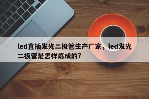 led直插发光二极管生产厂家，led发光二极管是怎样炼成的?-第1张图片-LED灯珠-LED灯珠贴片-LED灯珠厂家台宏光电
