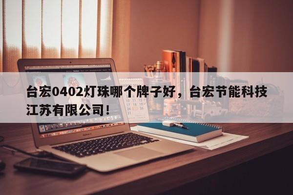 台宏0402灯珠哪个牌子好，台宏节能科技江苏有限公司！-第1张图片-LED灯珠-LED灯珠贴片-LED灯珠厂家台宏光电
