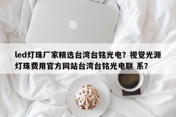 led灯珠厂家精选台湾台铭光电？视觉光源灯珠费用官方网站台湾台铭光电联 系？-第1张图片-LED灯珠-LED灯珠贴片-LED灯珠厂家台宏光电