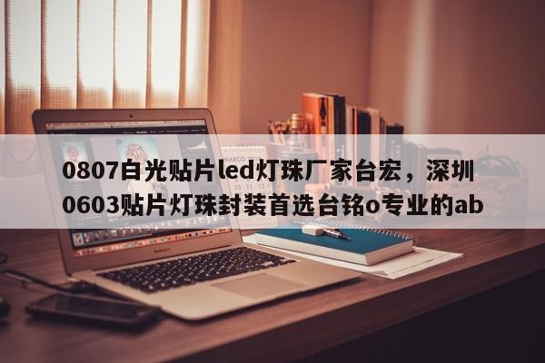 0807白光贴片led灯珠厂家台宏，深圳0603贴片灯珠封装首选台铭o专业的ab-第1张图片-LED灯珠-LED灯珠贴片-LED灯珠厂家台宏光电