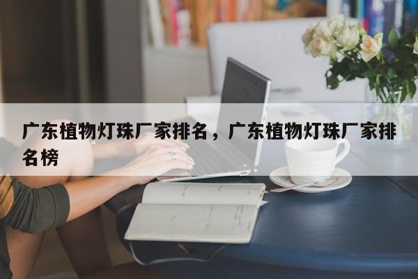 广东植物灯珠厂家排名，广东植物灯珠厂家排名榜-第1张图片-LED灯珠-LED灯珠贴片-LED灯珠厂家台宏光电